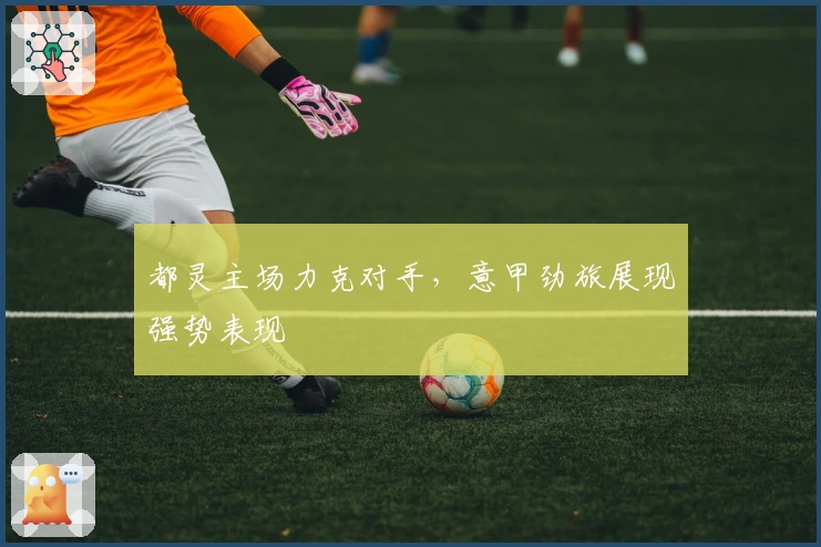 都灵主场力克对手，意甲劲旅展现强势表现