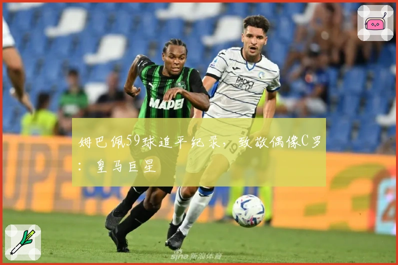 姆巴佩59球追平纪录，致敬偶像C罗：皇马巨星