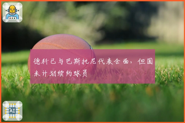 德科已与巴斯托尼代表会面，但国米计划续约球员