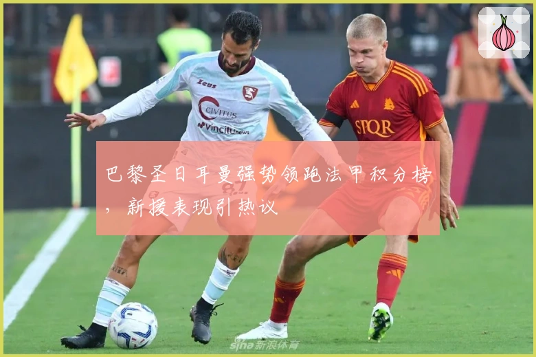 巴黎圣日耳曼强势领跑法甲积分榜，新援表现引热议