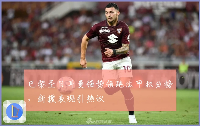 巴黎圣日耳曼强势领跑法甲积分榜,新援表现引热议