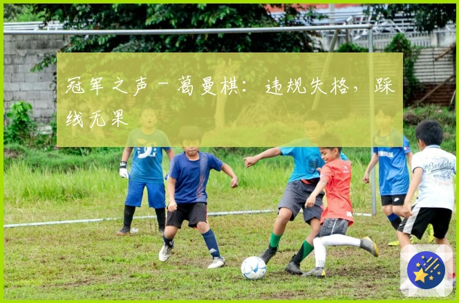 冠军之声 - 葛曼棋：违规失格，踩线无果