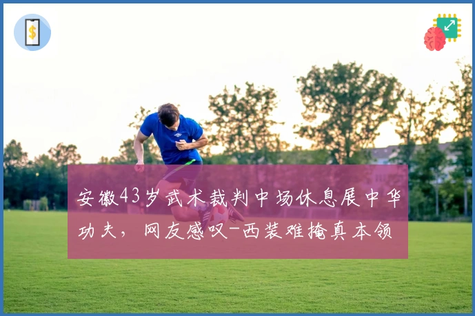 安徽43岁武术裁判中场休息展中华功夫，网友感叹-西装难掩真本领