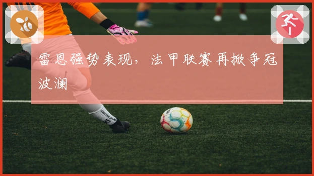 雷恩强势表现，法甲联赛再掀争冠波澜