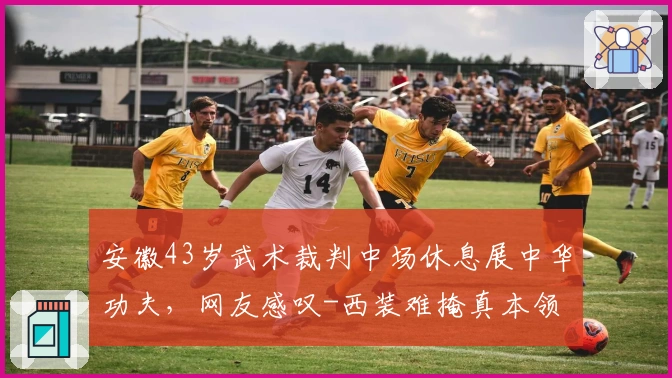 安徽43岁武术裁判中场休息展中华功夫，网友感叹-西装难掩真本领