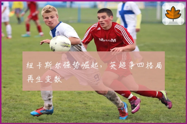 纽卡斯尔强势崛起，英超争四格局再生变数