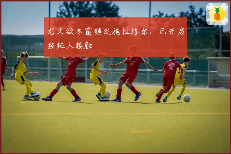 尤文欲冬窗锁定施拉格尔，已开启经纪人接触