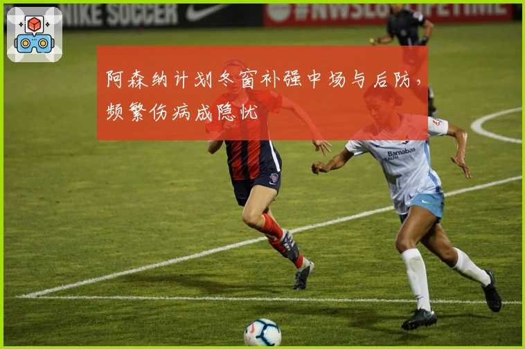 阿森纳计划冬窗补强中场与后防，频繁伤病成隐忧