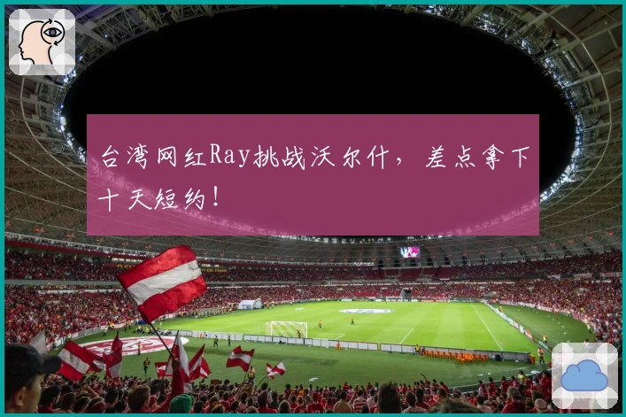 台湾网红Ray挑战沃尔什，差点拿下十天短约！