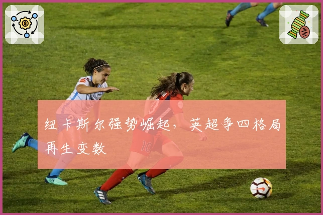 纽卡斯尔强势崛起，英超争四格局再生变数