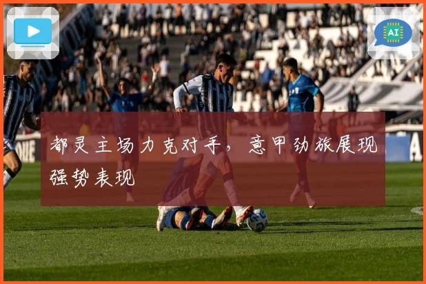 都灵主场力克对手，意甲劲旅展现强势表现