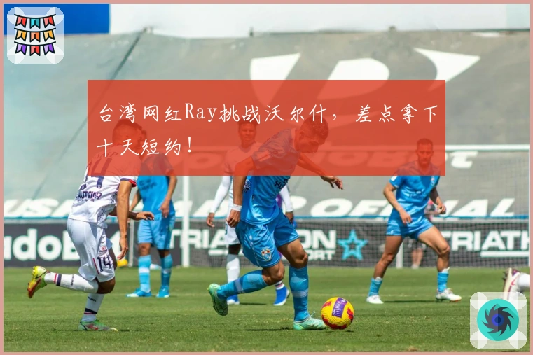 台湾网红Ray挑战沃尔什，差点拿下十天短约！