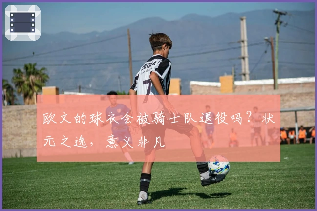 欧文的球衣会被骑士队退役吗？状元之选，意义非凡