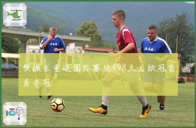 樊振东重返国际赛场498天后欧冠首秀夺冠