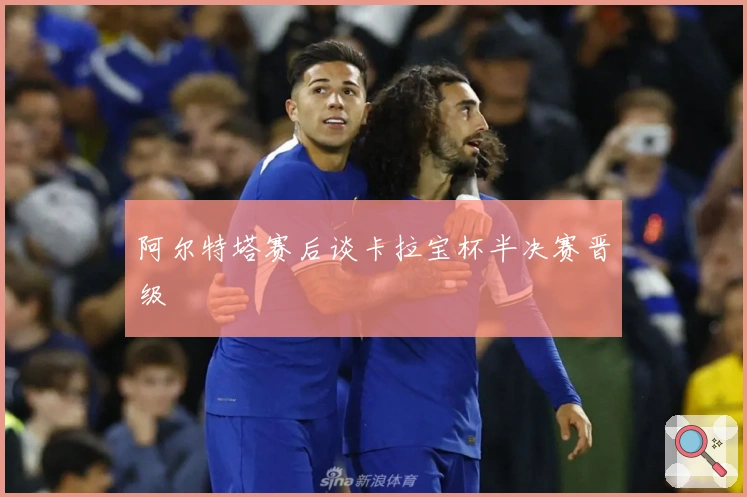 阿尔特塔赛后谈卡拉宝杯半决赛晋级