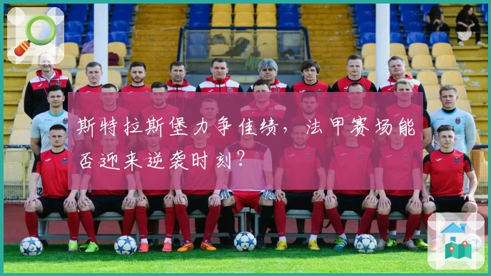 斯特拉斯堡力争佳绩，法甲赛场能否迎来逆袭时刻？