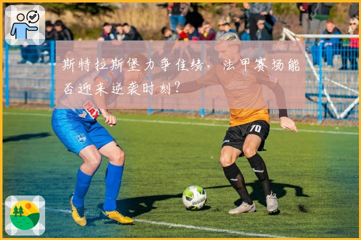 斯特拉斯堡力争佳绩，法甲赛场能否迎来逆袭时刻？