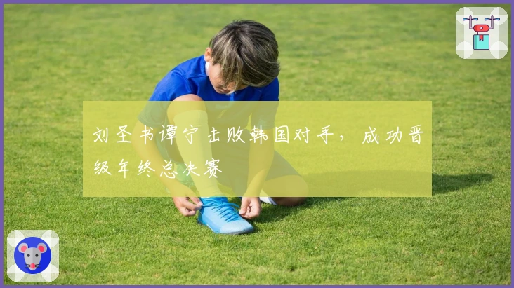 刘圣书谭宁击败韩国对手，成功晋级年终总决赛