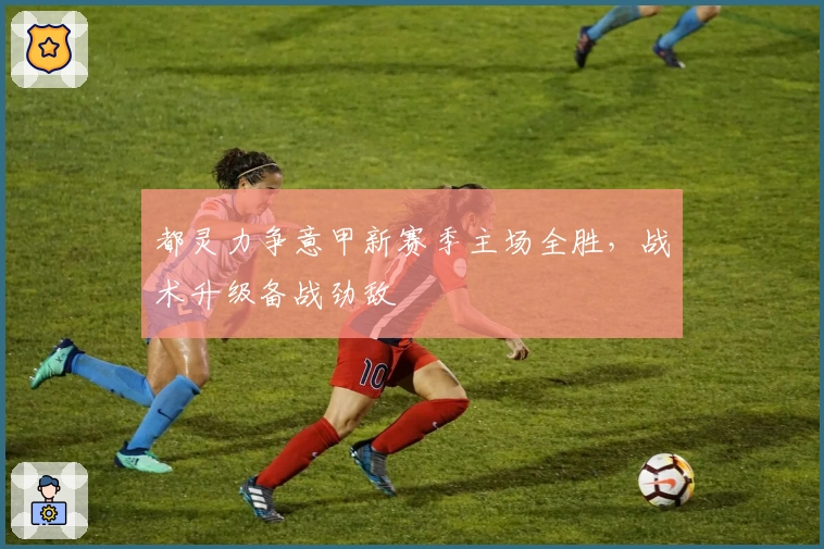 都灵力争意甲新赛季主场全胜，战术升级备战劲敌