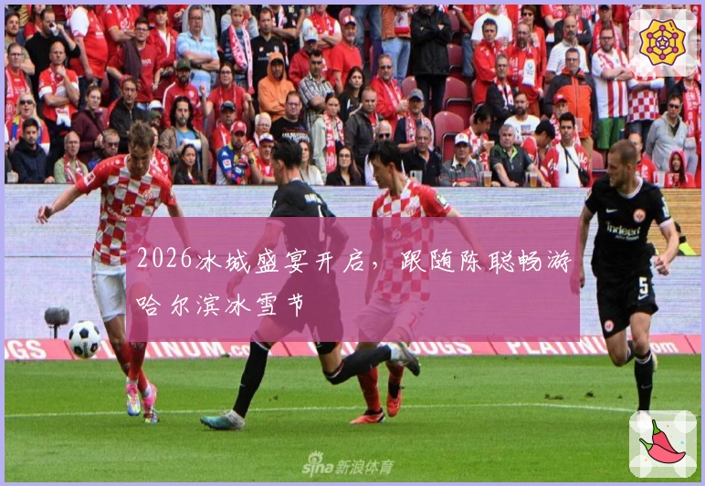 2026冰城盛宴开启，跟随陈聪畅游哈尔滨冰雪节