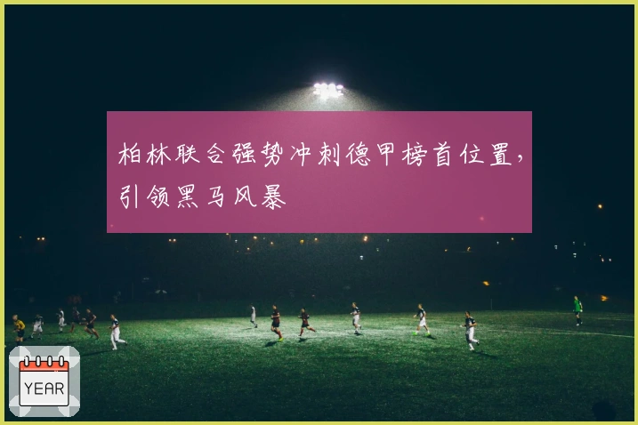 柏林联合强势冲刺德甲榜首位置，引领黑马风暴