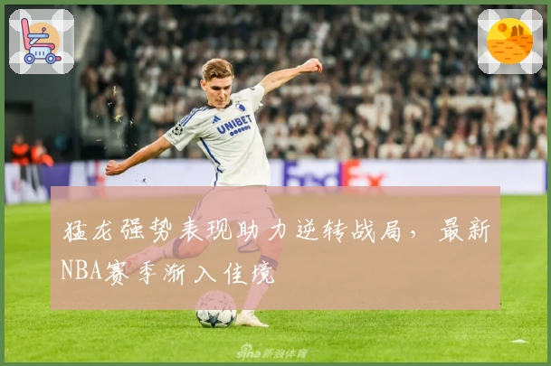 猛龙强势表现助力逆转战局，最新NBA赛季渐入佳境