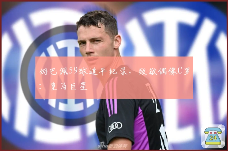 姆巴佩59球追平纪录，致敬偶像C罗：皇马巨星